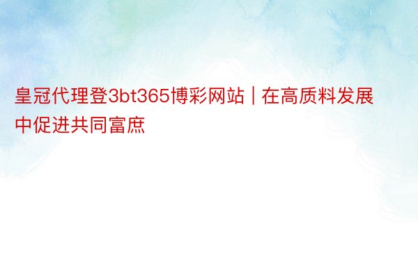 皇冠代理登3bt365博彩网站 | 在高质料发展中促进共同富庶