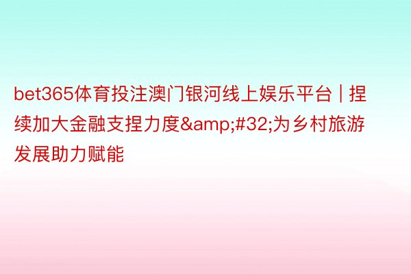 bet365体育投注澳门银河线上娱乐平台 | 捏续加大金融支捏力度&#32;为乡村旅游发展助力赋能