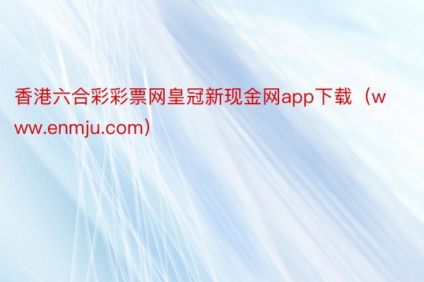 香港六合彩彩票网皇冠新现金网app下载（www.enmju.com）