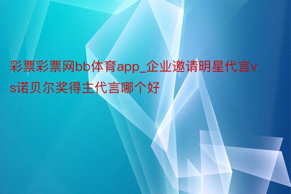 彩票彩票网bb体育app_企业邀请明星代言vs诺贝尔奖得主代言哪个好