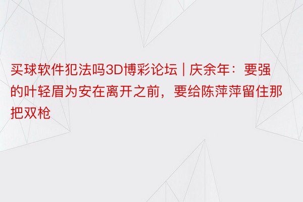 买球软件犯法吗3D博彩论坛 | 庆余年：要强的叶轻眉为安在离开之前，要给陈萍萍留住那把双枪