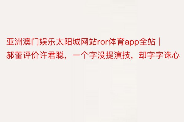 亚洲澳门娱乐太阳城网站ror体育app全站 | 郝蕾评价许君聪，一个字没提演技，却字字诛心