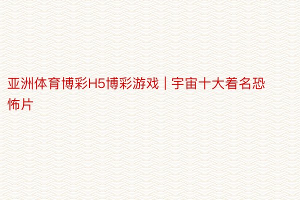 亚洲体育博彩H5博彩游戏 | 宇宙十大着名恐怖片