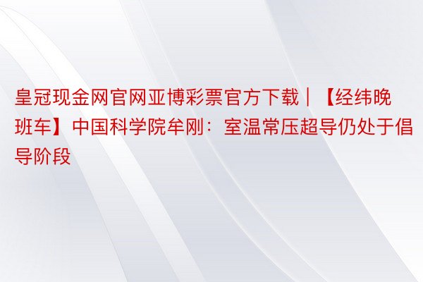 皇冠现金网官网亚博彩票官方下载 | 【经纬晚班车】中国科学院牟刚：室温常压超导仍处于倡导阶段