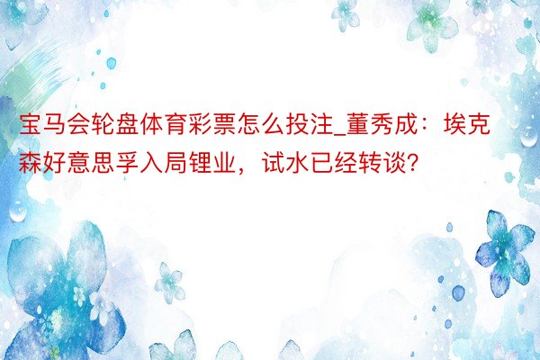 宝马会轮盘体育彩票怎么投注_董秀成：埃克森好意思孚入局锂业，试水已经转谈？