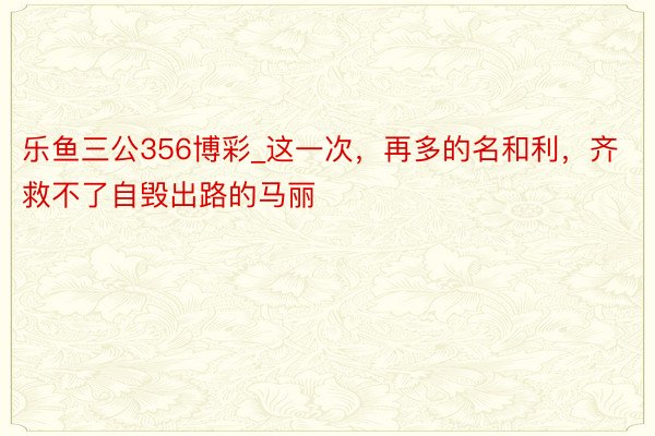 乐鱼三公356博彩_这一次，再多的名和利，齐救不了自毁出路的马丽