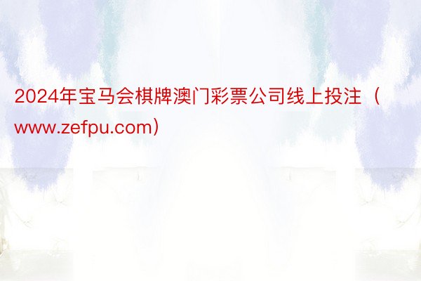 2024年宝马会棋牌澳门彩票公司线上投注（www.zefpu.com）