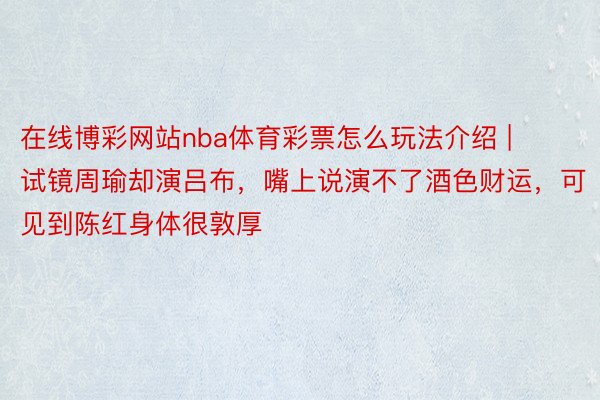 在线博彩网站nba体育彩票怎么玩法介绍 | 试镜周瑜却演吕布，嘴上说演不了酒色财运，可见到陈红身体很敦厚