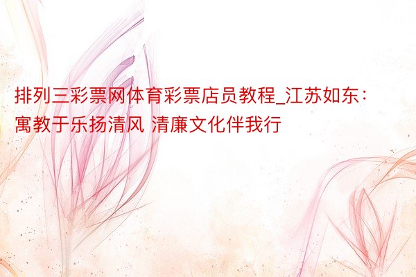 排列三彩票网体育彩票店员教程_江苏如东：寓教于乐扬清风 清廉文化伴我行