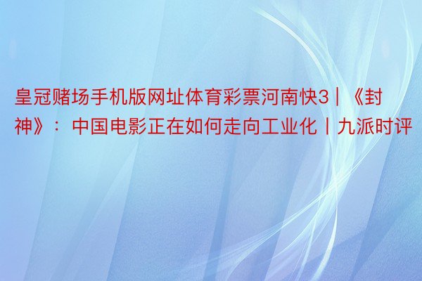 皇冠赌场手机版网址体育彩票河南快3 | 《封神》：中国电影正在如何走向工业化丨九派时评