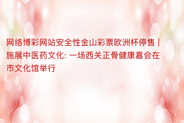 网络博彩网站安全性金山彩票欧洲杯停售 | 施展中医药文化: 一场西关正骨健康嘉会在市文化馆举行