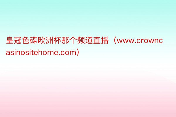 皇冠色碟欧洲杯那个频道直播（www.crowncasinositehome.com）