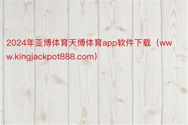 2024年亚博体育天博体育app软件下载（www.kingjackpot888.com）