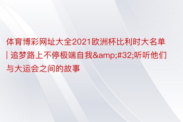 体育博彩网址大全2021欧洲杯比利时大名单 | 追梦路上不停极端自我&#32;听听他们与大运会之间的故事