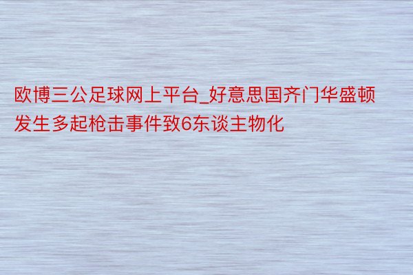 欧博三公足球网上平台_好意思国齐门华盛顿发生多起枪击事件致6东谈主物化