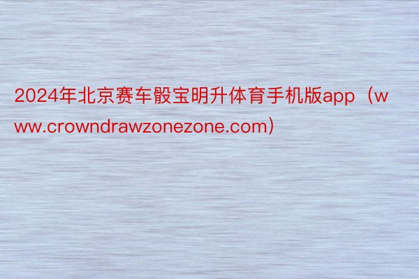 2024年北京赛车骰宝明升体育手机版app（www.crowndrawzonezone.com）