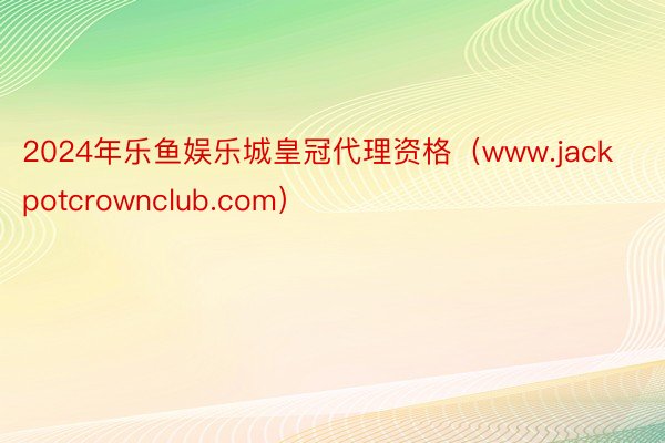 2024年乐鱼娱乐城皇冠代理资格（www.jackpotcrownclub.com）
