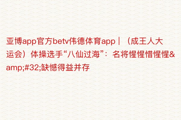 亚博app官方betv伟德体育app | （成王人大运会）体操选手“八仙过海”：名将惺惺惜惺惺&#32;缺憾得益并存