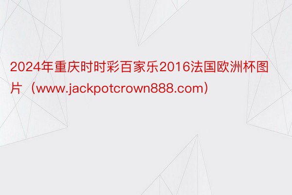2024年重庆时时彩百家乐2016法国欧洲杯图片（www.jackpotcrown888.com）