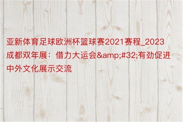 亚新体育足球欧洲杯篮球赛2021赛程_2023成都双年展：借力大运会&#32;有劲促进中外文化展示交流