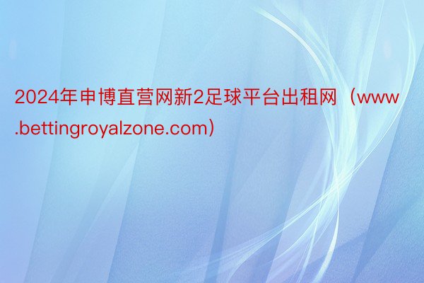 2024年申博直营网新2足球平台出租网（www.bettingroyalzone.com）