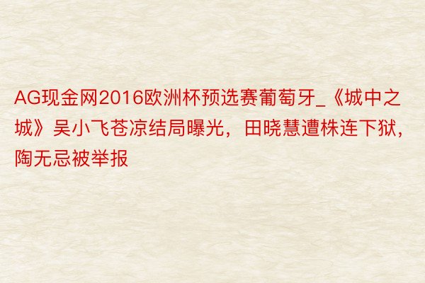 AG现金网2016欧洲杯预选赛葡萄牙_《城中之城》吴小飞苍凉结局曝光，田晓慧遭株连下狱，陶无忌被举报