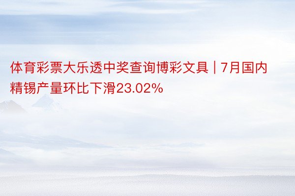 体育彩票大乐透中奖查询博彩文具 | 7月国内精锡产量环比下滑23.02%
