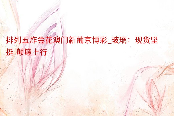 排列五炸金花澳门新葡京博彩_玻璃：现货坚挺 颠簸上行