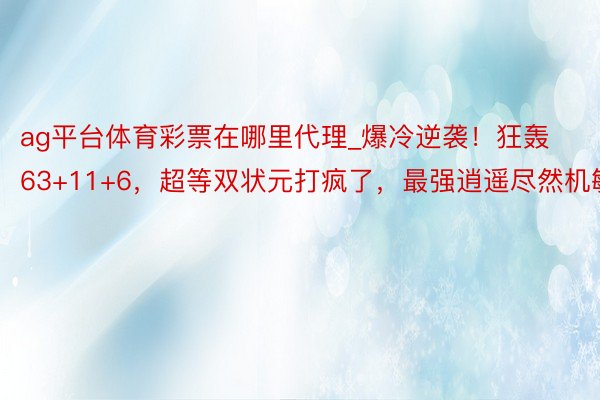 ag平台体育彩票在哪里代理_爆冷逆袭！狂轰63+11+6，超等双状元打疯了，最强逍遥尽然机敏