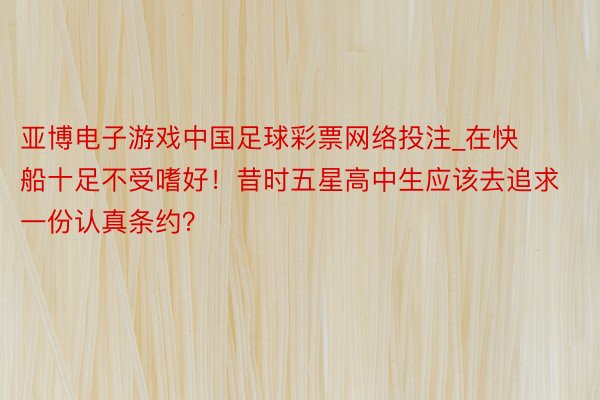亚博电子游戏中国足球彩票网络投注_在快船十足不受嗜好！昔时五星高中生应该去追求一份认真条约？
