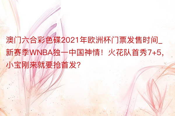澳门六合彩色碟2021年欧洲杯门票发售时间_新赛季WNBA独一中国神情！火花队首秀7+5，小宝刚来就要抢首发？