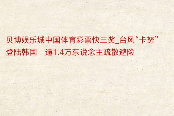 贝博娱乐城中国体育彩票快三奖_台风“卡努”登陆韩国　逾1.4万东说念主疏散避险