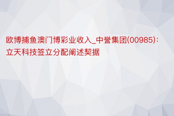欧博捕鱼澳门博彩业收入_中誉集团(00985)：立天科技签立分配阐述契据