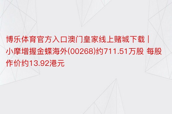 博乐体育官方入口澳门皇家线上赌城下载 | 小摩增握金蝶海外(00268)约711.51万股 每股作价约13.92港元