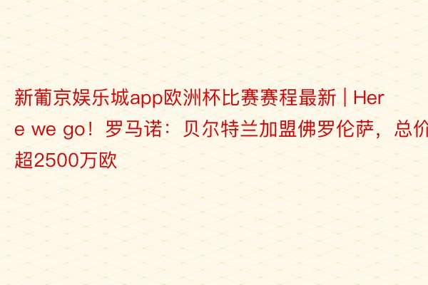 新葡京娱乐城app欧洲杯比赛赛程最新 | Here we go！罗马诺：贝尔特兰加盟佛罗伦萨，总价超2500万欧