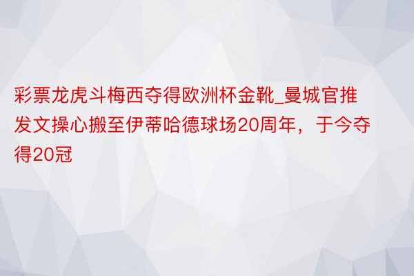 彩票龙虎斗梅西夺得欧洲杯金靴_曼城官推发文操心搬至伊蒂哈德球场20周年，于今夺得20冠