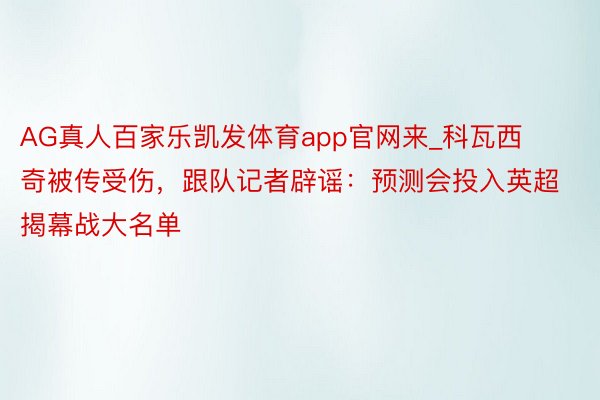 AG真人百家乐凯发体育app官网来_科瓦西奇被传受伤，跟队记者辟谣：预测会投入英超揭幕战大名单