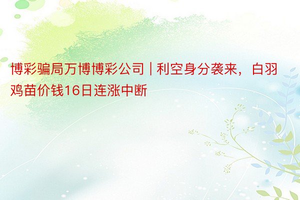 博彩骗局万博博彩公司 | 利空身分袭来，白羽鸡苗价钱16日连涨中断