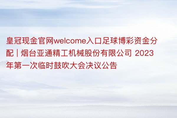 皇冠现金官网welcome入口足球博彩资金分配 | 烟台亚通精工机械股份有限公司 2023年第一次临时鼓吹大会决议公告