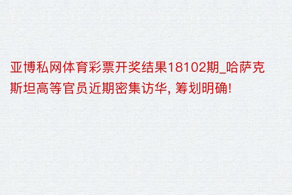 亚博私网体育彩票开奖结果18102期_哈萨克斯坦高等官员近期密集访华, 筹划明确!