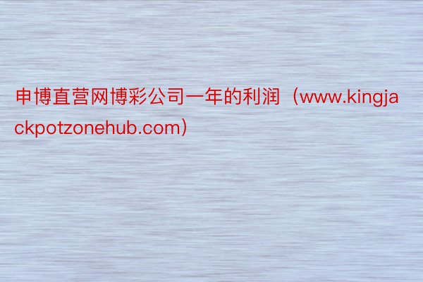 申博直营网博彩公司一年的利润（www.kingjackpotzonehub.com）