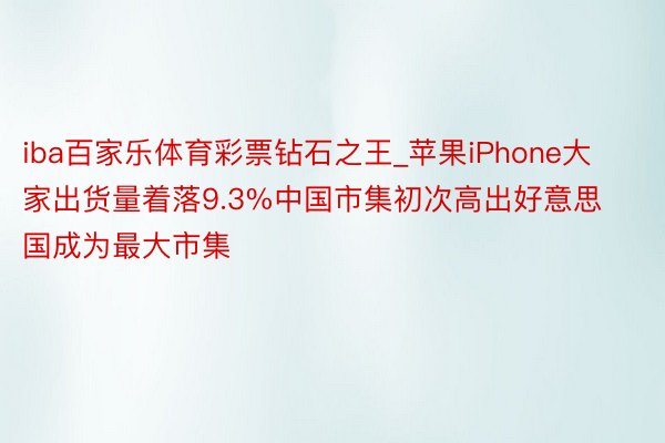 iba百家乐体育彩票钻石之王_苹果iPhone大家出货量着落9.3%中国市集初次高出好意思国成为最大市集