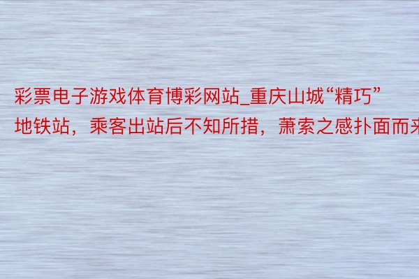 彩票电子游戏体育博彩网站_重庆山城“精巧”地铁站，乘客出站后不知所措，萧索之感扑面而来