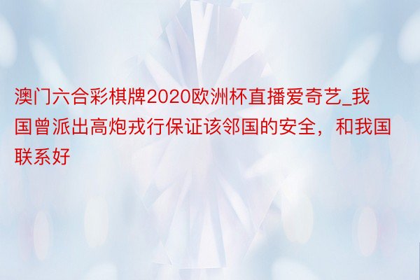 澳门六合彩棋牌2020欧洲杯直播爱奇艺_我国曾派出高炮戎行保证该邻国的安全，和我国联系好
