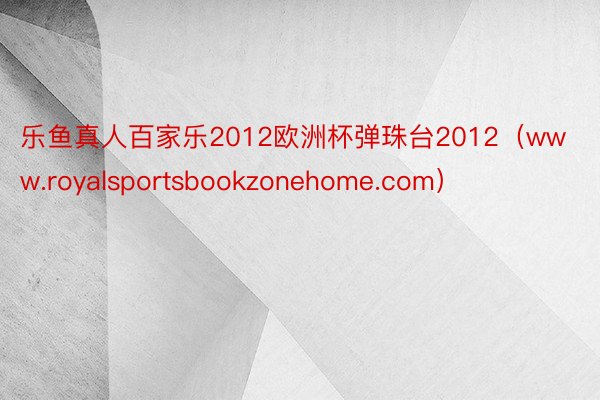 乐鱼真人百家乐2012欧洲杯弹珠台2012（www.royalsportsbookzonehome.com）