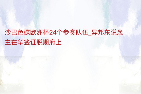 沙巴色碟欧洲杯24个参赛队伍_异邦东说念主在华签证脱期府上