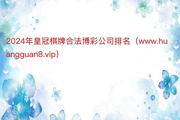 2024年皇冠棋牌合法博彩公司排名（www.huangguan8.vip）