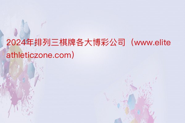2024年排列三棋牌各大博彩公司（www.eliteathleticzone.com）