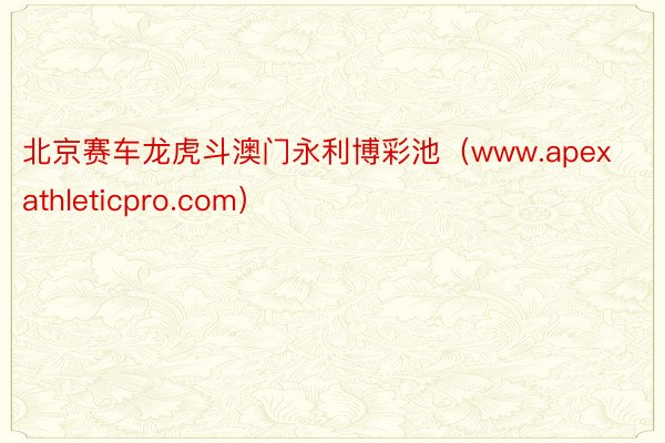 北京赛车龙虎斗澳门永利博彩池（www.apexathleticpro.com）