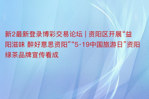 新2最新登录博彩交易论坛 | 资阳区开展“益阳滋味 醉好意思资阳”“5·19中国旅游日”资阳绿茶品牌宣传看成